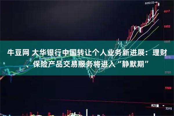 牛豆网 大华银行中国转让个人业务新进展：理财、保险产品交易服务将进入“静默期”