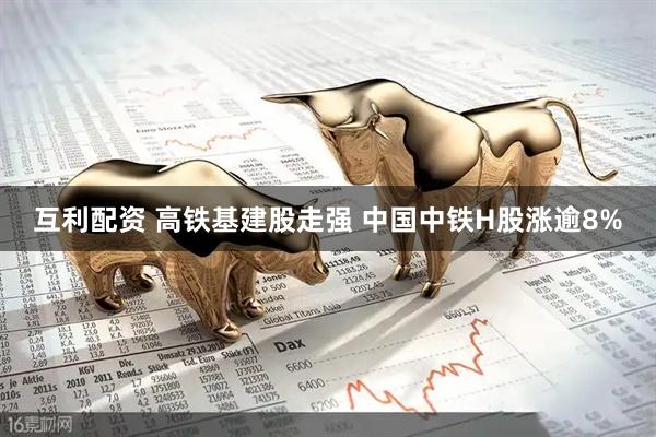 互利配资 高铁基建股走强 中国中铁H股涨逾8%