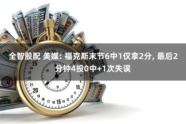 全智股配 美媒: 福克斯末节6中1仅拿2分, 最后2分钟4投0中+1次失误