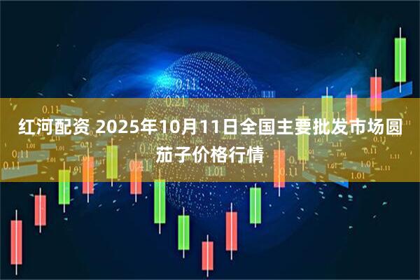 红河配资 2025年10月11日全国主要批发市场圆茄子价格行情