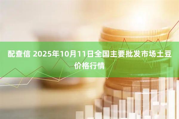 配查信 2025年10月11日全国主要批发市场土豆价格行情