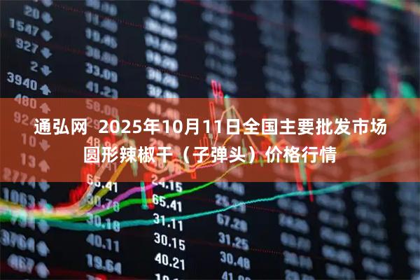 通弘网  2025年10月11日全国主要批发市场圆形辣椒干（子弹头）价格行情