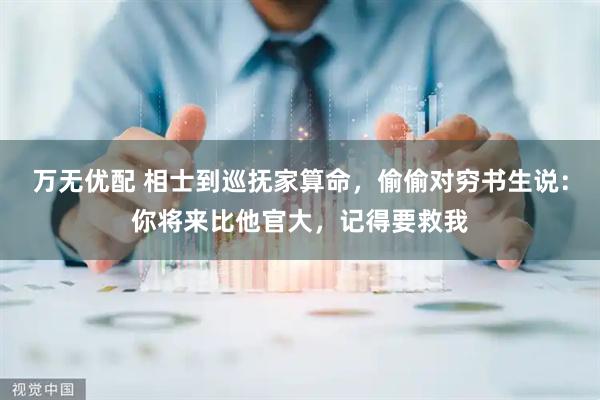 万无优配 相士到巡抚家算命，偷偷对穷书生说：你将来比他官大，记得要救我