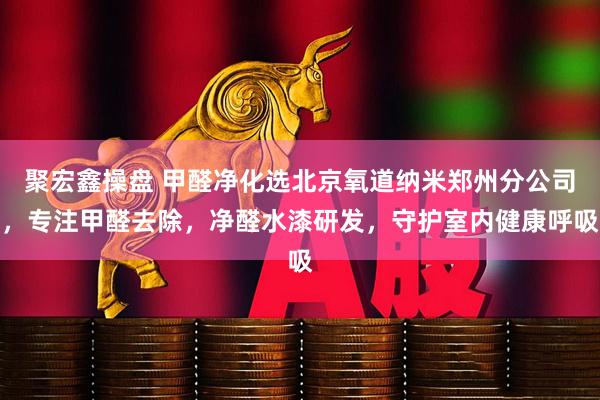 聚宏鑫操盘 甲醛净化选北京氧道纳米郑州分公司，专注甲醛去除，净醛水漆研发，守护室内健康呼吸