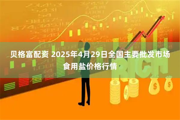 贝格富配资 2025年4月29日全国主要批发市场食用盐价格行情