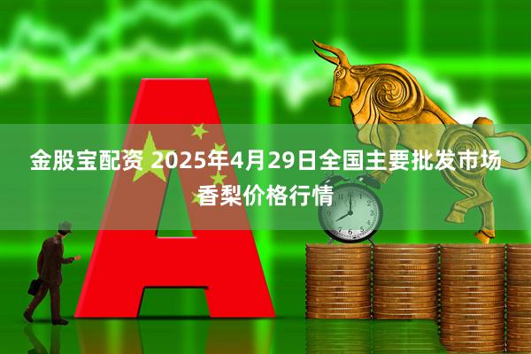 金股宝配资 2025年4月29日全国主要批发市场香梨价格行情