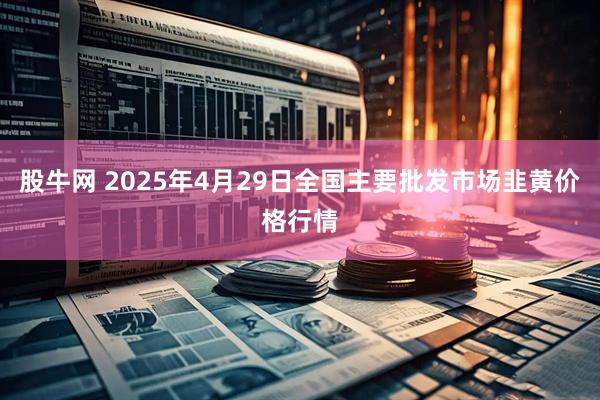股牛网 2025年4月29日全国主要批发市场韭黄价格行情