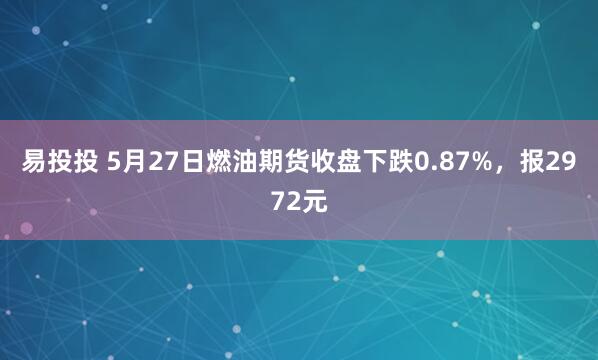 易投投 5月27日燃油期货收盘下跌0.87%，报2972元