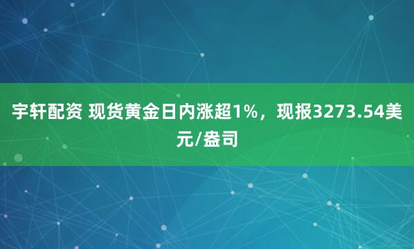 宇轩配资 现货黄金日内涨超1%，现报3273.54美元/盎司
