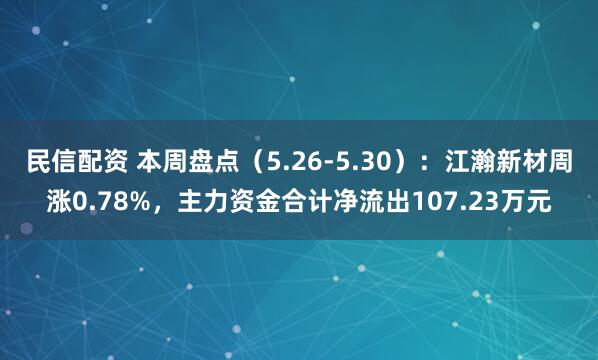 民信配资 本周盘点（5.26-5.30）：江瀚新材周涨0.78%，主力资金合计净流出107.23万元