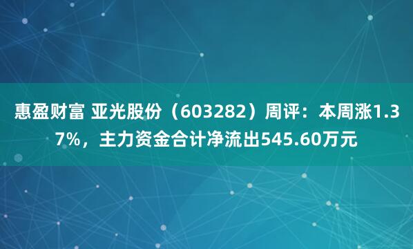 惠盈财富 亚光股份（603282）周评：本周涨1.37%，主力资金合计净流出545.60万元