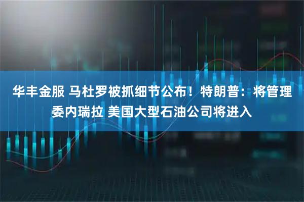 华丰金服 马杜罗被抓细节公布！特朗普：将管理委内瑞拉 美国大型石油公司将进入