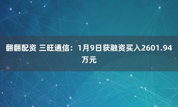 翻翻配资 三旺通信：1月9日获融资买入2601.94万元