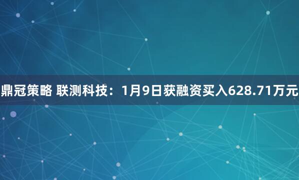 鼎冠策略 联测科技：1月9日获融资买入628.71万元