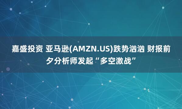 嘉盛投资 亚马逊(AMZN.US)跌势汹汹 财报前夕分析师发起“多空激战”