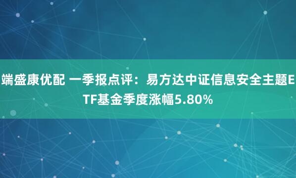端盛康优配 一季报点评：易方达中证信息安全主题ETF基金季度涨幅5.80%
