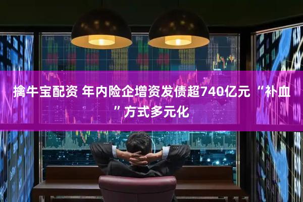 擒牛宝配资 年内险企增资发债超740亿元 “补血”方式多元化