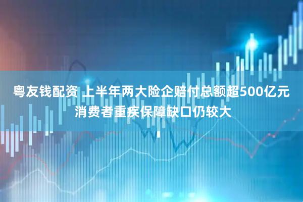 粤友钱配资 上半年两大险企赔付总额超500亿元 消费者重疾保障缺口仍较大