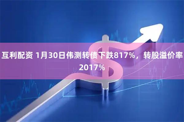 互利配资 1月30日伟测转债下跌817%，转股溢价率2017%