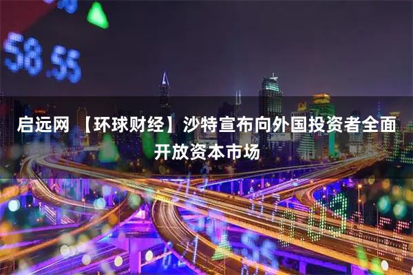 启远网 【环球财经】沙特宣布向外国投资者全面开放资本市场
