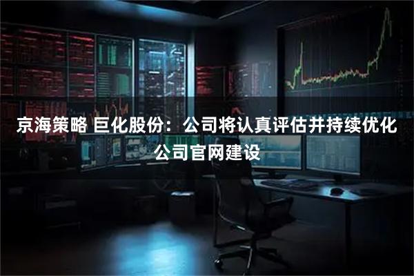 京海策略 巨化股份：公司将认真评估并持续优化公司官网建设
