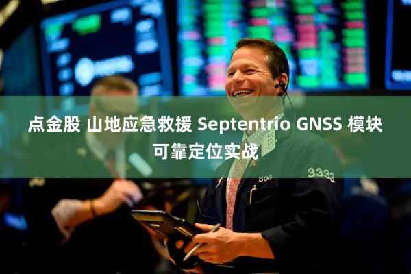 点金股 山地应急救援 Septentrio GNSS 模块可靠定位实战