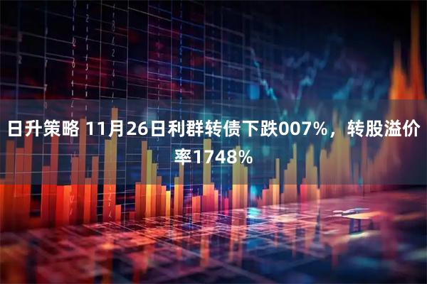 日升策略 11月26日利群转债下跌007%，转股溢价率1748%