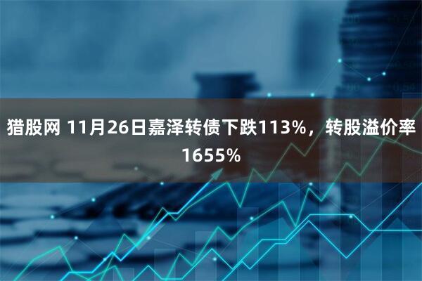 猎股网 11月26日嘉泽转债下跌113%，转股溢价率1655%