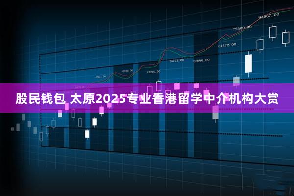 股民钱包 太原2025专业香港留学中介机构大赏