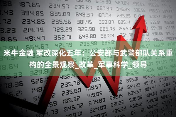 米牛金融 军改深化五年：公安部与武警部队关系重构的全景观察_改革_军事科学_领导