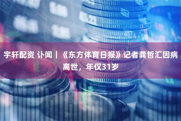 宇轩配资 讣闻｜《东方体育日报》记者龚哲汇因病离世，年仅31岁