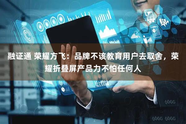融证通 荣耀方飞：品牌不该教育用户去取舍，荣耀折叠屏产品力不怕任何人